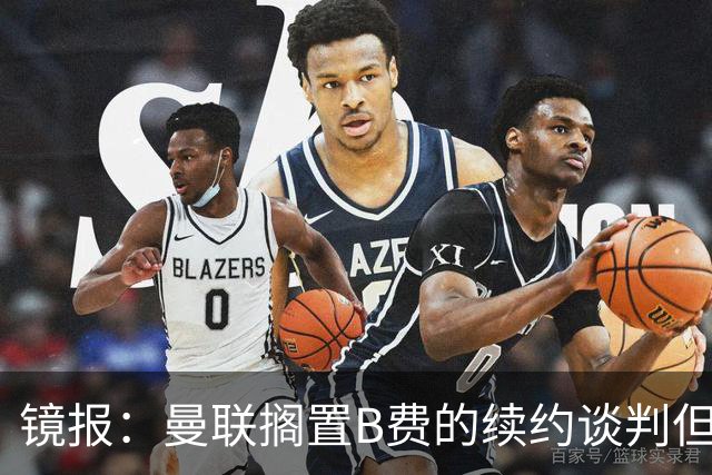 镜报：曼联搁置B费的续约谈判但他承诺留队，目前优先任务是引援